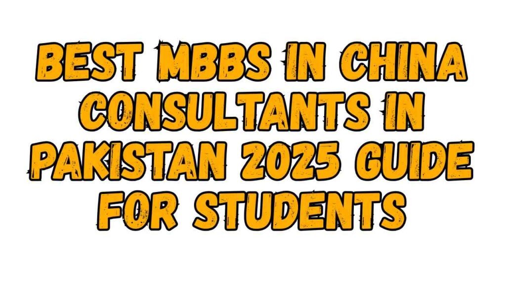 Best MBBS in China Consultants in Pakistan – 2025 Guide for Students