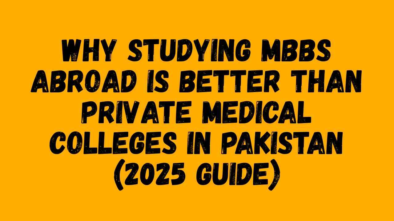Why Studying MBBS Abroad Is Better Than Private Medical Colleges in Pakistan (2025 Guide)