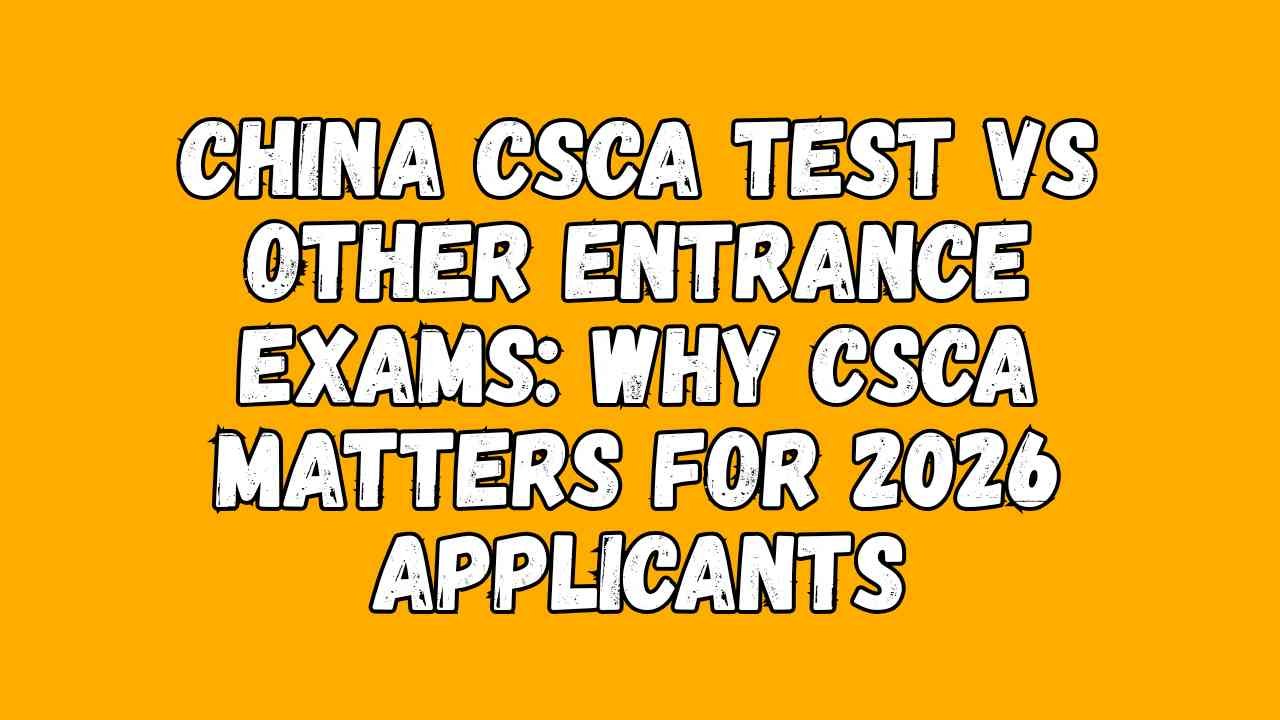 China CSCA Test vs Other Entrance Exams: Why CSCA Matters for 2025 Applicants